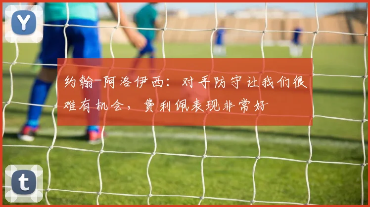 约翰-阿洛伊西：对手防守让我们很难有机会，费利佩表现非常好