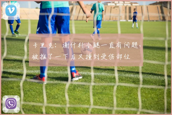 卡里克：谢什科小腿一直有问题，被推了一下后又撞到受伤部位
