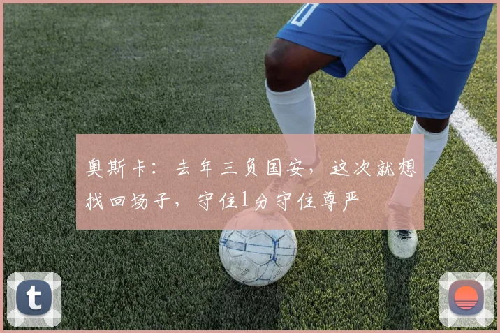 奥斯卡：去年三负国安，这次就想找回场子，守住1分守住尊严