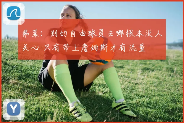 弗莱：别的自由球员去哪根本没人关心 只有带上詹姆斯才有流量