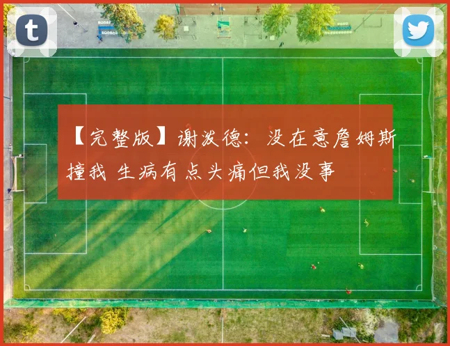 【完整版】谢泼德：没在意詹姆斯撞我 生病有点头痛但我没事