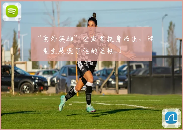 “意外英雄”金斯基挺身而出，涅槃重生展现了他的坚韧_1