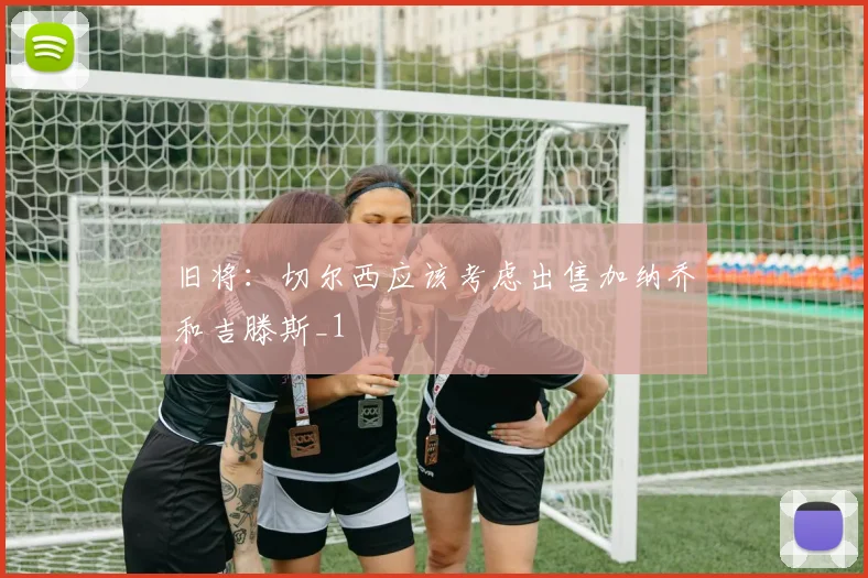 旧将：切尔西应该考虑出售加纳乔和吉滕斯_1